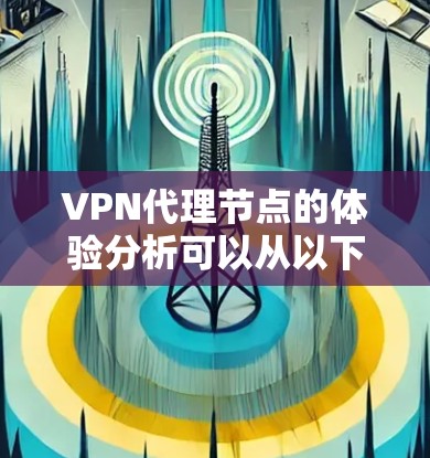 VPN代理节点的体验分析可以从以下几个方面进行总结