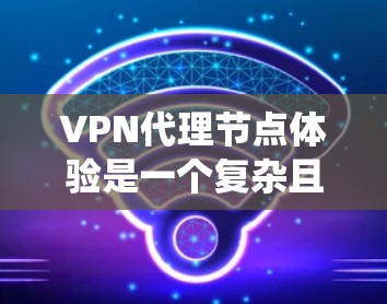 VPN代理节点体验是一个复杂且多维度的系统,涉及技术、安全、管理等多个方面。以下是对VPN代理节点体验的系统性总结 VPN代理节点体验是一个复杂且多维度的系统,涉及技术、安全、管理等多个方面。以下是对VPN代理节点体验的系统性总结