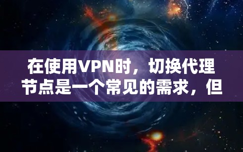 在使用VPN时，切换代理节点是一个常见的需求，但操作起来需要仔细规划。以下是一步步的指南