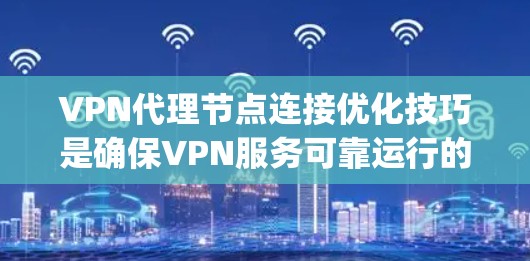 VPN代理节点连接优化技巧是确保VPN服务可靠运行的关键。以下是一些综合考虑的因素和步骤，帮助你高效地优化VPN代理_node的连接