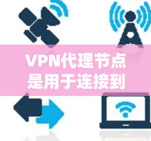 VPN代理节点是用于连接到VPN服务器的节点，旨在实现远程访问。以下是对VPN代理节点的系统性总结
