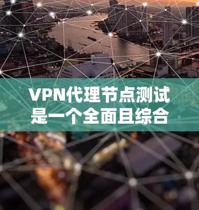 VPN代理节点测试是一个全面且综合性的过程，旨在评估代理节点在模拟真实网络环境下的性能和稳定性。以下是测试 VPN代理节点的详细步骤和流程