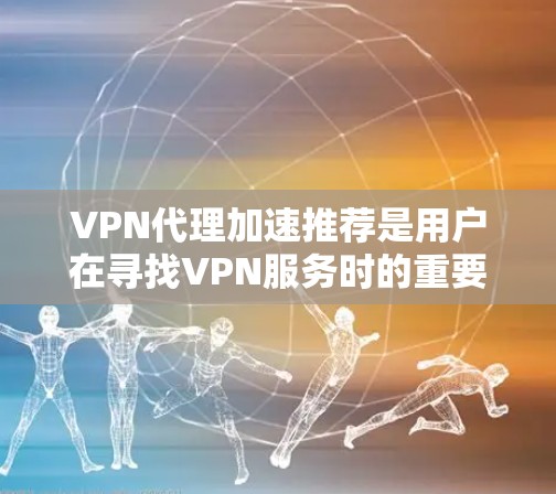 VPN代理加速推荐是用户在寻找VPN服务时的重要 consideration，尤其是当他们希望获得更快的连接速度和更稳定的体验时。以下是几个推荐的VPN代理平台，供您参考