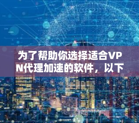 为了帮助你选择适合VPN代理加速的软件，以下是基于你提供的信息的整理和推荐