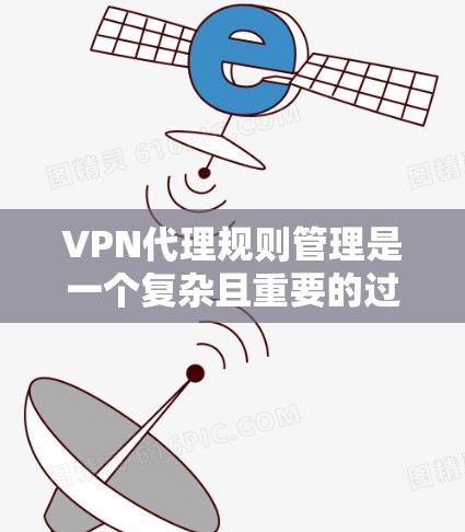 VPN代理规则管理是一个复杂且重要的过程，旨在帮助用户更好地控制网络环境。以下是一些常见的VPN代理规则，并提供了一些管理方式