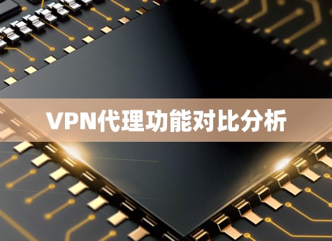 VPN代理功能对比分析 VPN代理功能对比分析