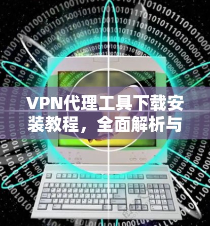 VPN代理工具下载安装教程，全面解析与实用技巧