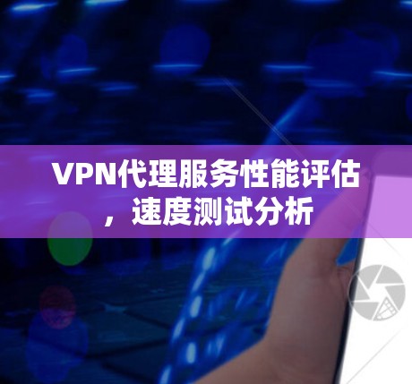 VPN代理服务性能评估，速度测试分析