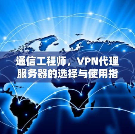 通信工程师,VPN代理服务器的选择与使用指南 通信工程师,VPN代理服务器的选择与使用指南