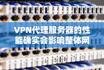 VPN代理服务器的性能确实会影响整体网络体验，尤其是服务器运行速度和响应时间。以下是一些可能影响 VPN代理服务器速度的因素及其解决方案