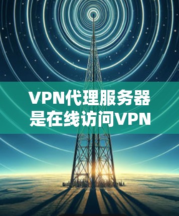 VPN代理服务器是在线访问VPN服务的关键工具，以下是使用VPN代理服务器的详细教程