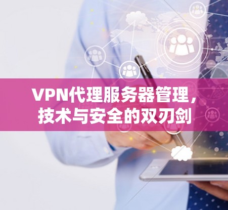 VPN代理服务器管理,技术与安全的双刃剑 VPN代理服务器管理,技术与安全的双刃剑