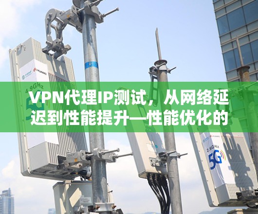 VPN代理IP测试，从网络延迟到性能提升—性能优化的实战指南