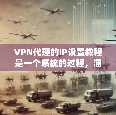 VPN代理的IP设置教程是一个系统的过程,涵盖协议转换、请求处理、数据传输和响应处理。以下是详细的步骤指南 VPN代理的IP设置教程是一个系统的过程,涵盖协议转换、请求处理、数据传输和响应处理。以下是详细的步骤指南