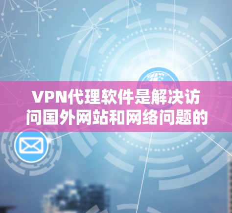 VPN代理软件是解决访问国外网站和网络问题的工具，尤其在担心病毒侵入或网络攻击时非常有用。以下是对这些软件的详细介绍和使用指南
