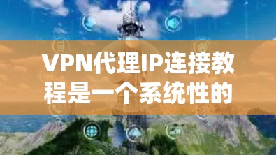 VPN代理IP连接教程是一个系统性的指南,旨在帮助用户提供从了解代理IP到实际连接的具体步骤和方法。以下是一些详细的步骤和注意事项,供用户参考 VPN代理IP连接教程是一个系统性的指南,旨在帮助用户提供从了解代理IP到实际连接的具体步骤和方法。以下是一些详细的步骤和注意事项,供用户参考