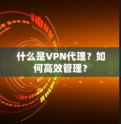 什么是VPN代理?如何高效管理? 什么是VPN代理?如何高效管理?