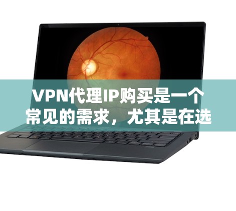 VPN代理IP购买是一个常见的需求，尤其是在选择VPN服务时，用户可能需要获取IP地址来连接网络。以下是几种常见的VPN代理方式和购买IP的方法