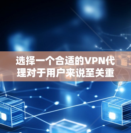选择一个合适的VPN代理对于用户来说至关重要，因为它决定了他们如何高效地连接互联网。以下是一个有条理的总结，帮助您在选择时更好地考虑各种因素