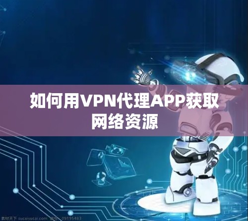 如何用VPN代理APP获取网络资源