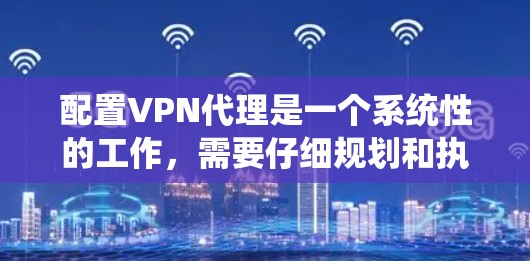 配置VPN代理是一个系统性的工作，需要仔细规划和执行。以下是详细的步骤指南，帮助您顺利完成配置