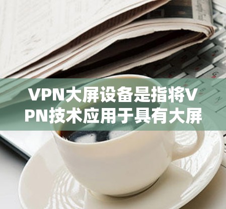 VPN大屏设备是指将VPN技术应用于具有大屏显示的设备，如电视或手机屏幕，以实现加密数据传输和网络连接。以下是关于这种情况的详细分析