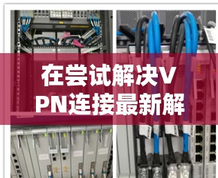 在尝试解决VPN连接最新解决方案的问题时,以下是一步步的解决方案 在尝试解决VPN连接最新解决方案的问题时,以下是一步步的解决方案