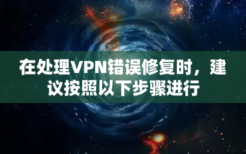 在处理VPN错误修复时,建议按照以下步骤进行 在处理VPN错误修复时,建议按照以下步骤进行