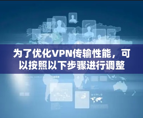 为了优化VPN传输性能,可以按照以下步骤进行调整 为了优化VPN传输性能,可以按照以下步骤进行调整