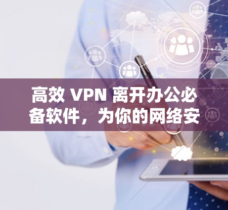 高效 VPN 离开办公必备软件,为你的网络安全保驾护航 高效 VPN 离开办公必备软件,为你的网络安全保驾护航