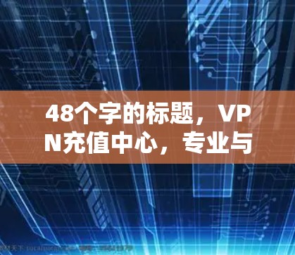48个字的标题,VPN充值中心,专业与便捷,保障您的网络安全! 48个字的标题,VPN充值中心,专业与便捷,保障您的网络安全!