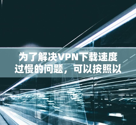 为了解决<strong>VPN下载</strong>速度过慢的问题，可以按照以下步骤操作