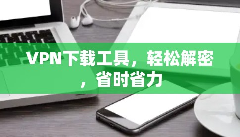 <strong>VPN下载</strong>工具，轻松解密，省时省力