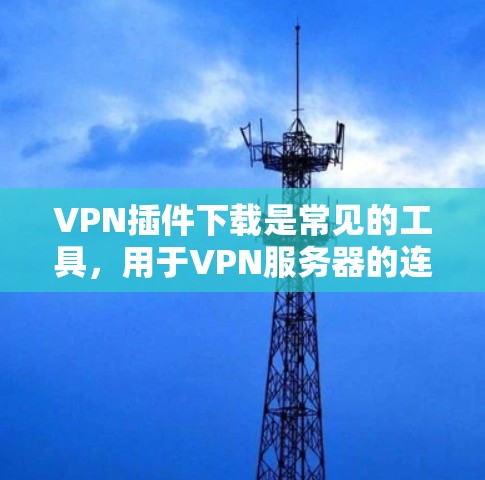 VPN插件下载是常见的工具，用于VPN服务器的连接和数据分析。以下是一些常见的VPN插件下载链接和使用说明