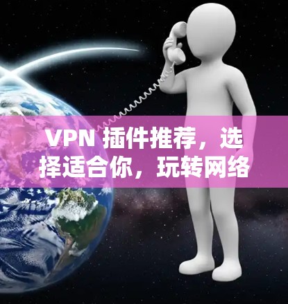 VPN 插件推荐,选择适合你,玩转网络世界 VPN 插件推荐,选择适合你,玩转网络世界