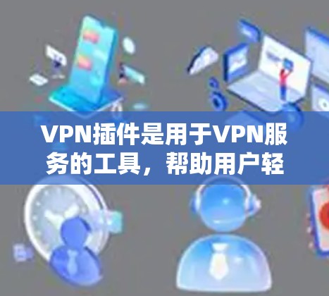 VPN插件是用于VPN服务的工具,帮助用户轻松配置和管理VPN连接。以下是一些步骤指南,帮助您使用VPN插件 VPN插件是用于VPN服务的工具,帮助用户轻松配置和管理VPN连接。以下是一些步骤指南,帮助您使用VPN插件