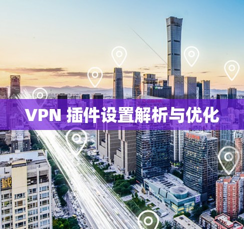 VPN 插件设置解析与优化 VPN 插件设置解析与优化