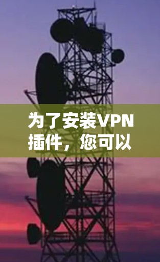 为了安装VPN插件，您可以按照以下步骤操作