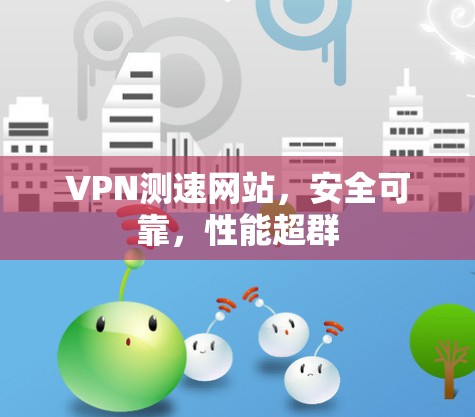 VPN测速网站，安全可靠，性能超群