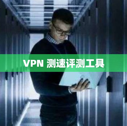 VPN 测速评测工具 VPN 测速评测工具