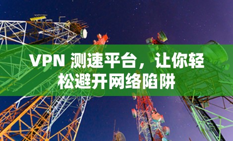 VPN 测速平台,让你轻松避开网络陷阱 VPN 测速平台,让你轻松避开网络陷阱
