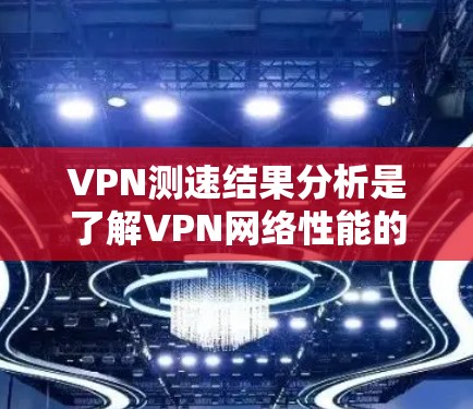 VPN测速结果分析是了解VPN网络性能的重要指标，可以帮助您评估服务器的负载情况、网络的稳定性以及潜在的安全风险。以下是VPN测速结果的常见分析方法和关键点