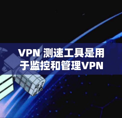 VPN 测速工具是用于监控和管理VPN流量的工具，以确保安全和合规。以下是几种常见的VPN 测速工具