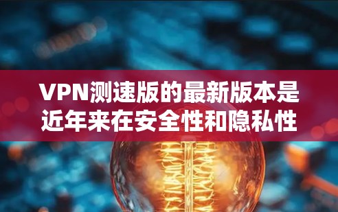VPN测速版的最新版本是近年来在安全性和隐私性方面的进一步提升,旨在限制流量速度以防止恶意软件的传播。以下是关于这些最新版本的详细分析 VPN测速版的最新版本是近年来在安全性和隐私性方面的进一步提升,旨在限制流量速度以防止恶意软件的传播。以下是关于这些最新版本的详细分析
