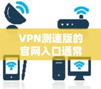 VPN测速版的官网入口通常位于以下几个主要渠道