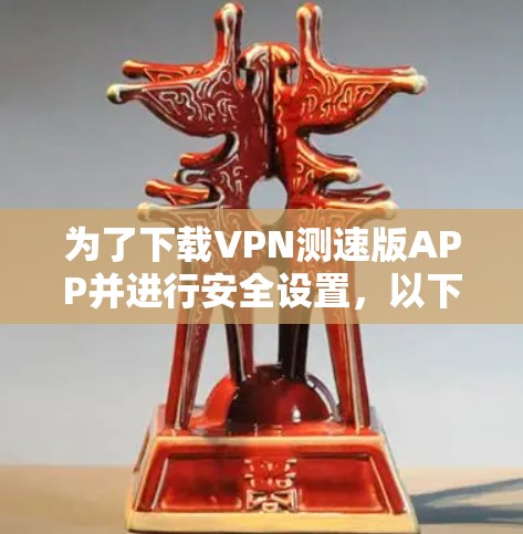 为了下载VPN测速版APP并进行安全设置，以下是一步步的指南