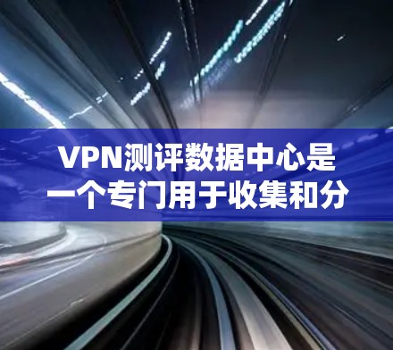 VPN测评数据中心是一个专门用于收集和分析不同VPN服务数据的平台,旨在帮助用户和行业评估和选择 best VPN 服务。以下是关于VPN测评数据中心的一些关键信息和内容 VPN测评数据中心是一个专门用于收集和分析不同VPN服务数据的平台,旨在帮助用户和行业评估和选择 best VPN 服务。以下是关于VPN测评数据中心的一些关键信息和内容
