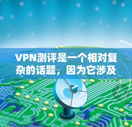 VPN测评是一个相对复杂的话题，因为它涉及多个因素，包括安全、速度、可靠性和价格等。以下是一个基于用户评价和评分标准的VPN测评排行榜，涵盖了这些主要因素