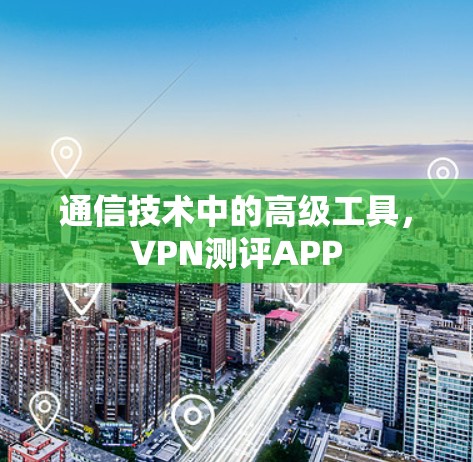 通信技术中的高级工具,VPN测评APP 通信技术中的高级工具,VPN测评APP