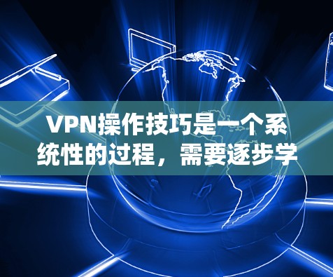 VPN操作技巧是一个系统性的过程,需要逐步学习和实践。以下是一个分步骤的指南,帮助你掌握VPN操作技巧 VPN操作技巧是一个系统性的过程,需要逐步学习和实践。以下是一个分步骤的指南,帮助你掌握VPN操作技巧